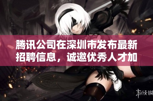 腾讯公司在深圳市发布最新招聘信息，诚邀优秀人才加入我们团队
