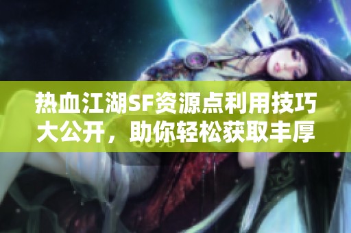 热血江湖SF资源点利用技巧大公开，助你轻松获取丰厚奖励！