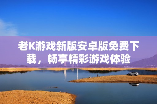 老K游戏新版安卓版免费下载，畅享精彩游戏体验