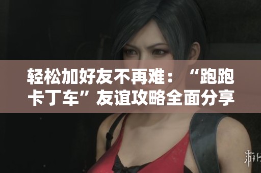 轻松加好友不再难：“跑跑卡丁车”友谊攻略全面分享！