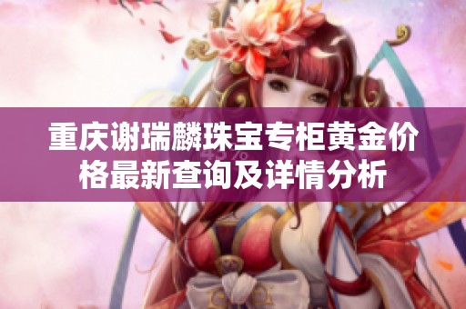 重庆谢瑞麟珠宝专柜黄金价格最新查询及详情分析