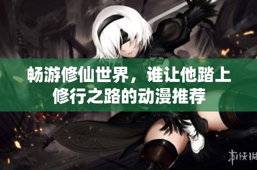 畅游修仙世界，谁让他踏上修行之路的动漫推荐