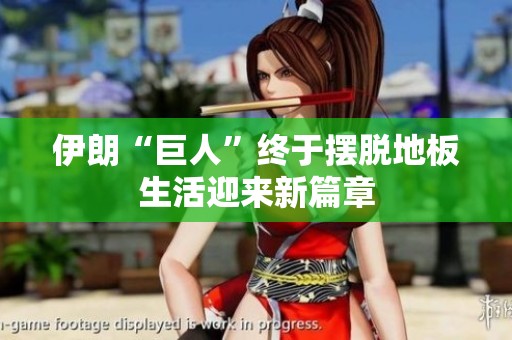 伊朗“巨人”终于摆脱地板生活迎来新篇章