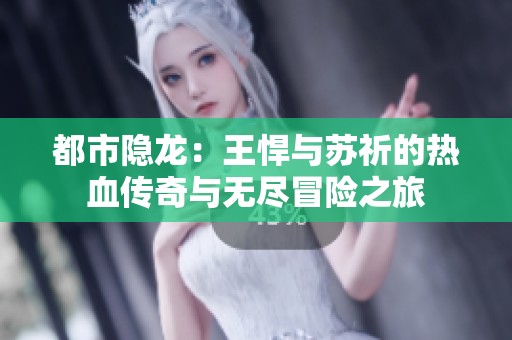 都市隐龙：王悍与苏祈的热血传奇与无尽冒险之旅