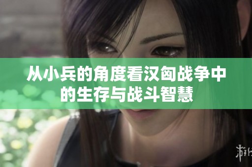 从小兵的角度看汉匈战争中的生存与战斗智慧