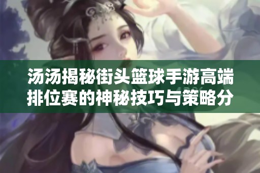 汤汤揭秘街头篮球手游高端排位赛的神秘技巧与策略分享