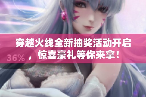 穿越火线全新抽奖活动开启，惊喜豪礼等你来拿！