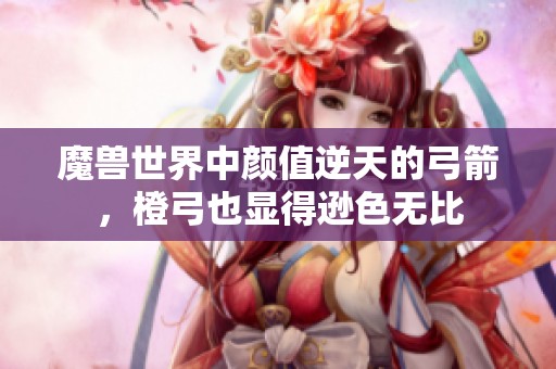魔兽世界中颜值逆天的弓箭，橙弓也显得逊色无比