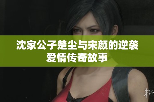 沈家公子楚尘与宋颜的逆袭爱情传奇故事