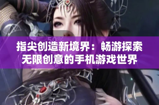 指尖创造新境界：畅游探索无限创意的手机游戏世界