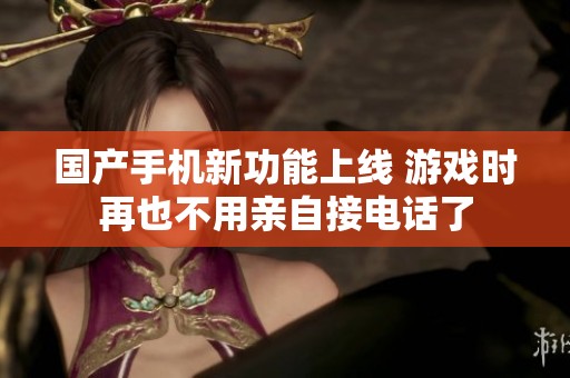 国产手机新功能上线 游戏时再也不用亲自接电话了