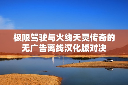 极限驾驶与火线天灵传奇的无广告离线汉化版对决