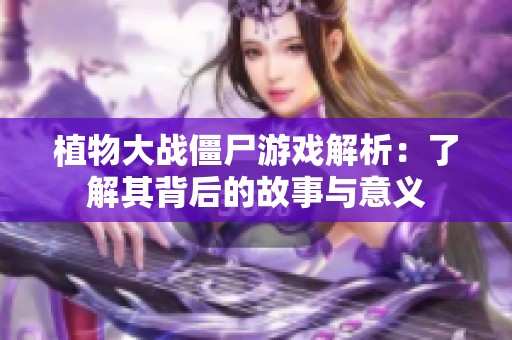 植物大战僵尸游戏解析：了解其背后的故事与意义