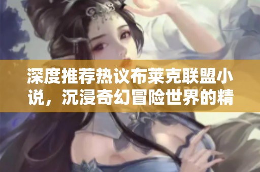 深度推荐热议布莱克联盟小说，沉浸奇幻冒险世界的精彩作品