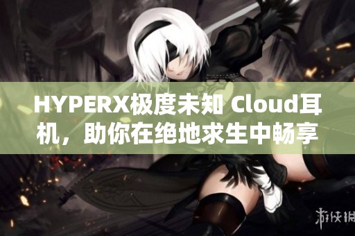 HYPERX极度未知 Cloud耳机，助你在绝地求生中畅享电竞体验