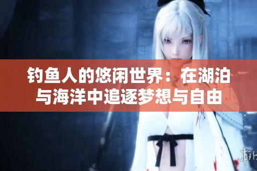 钓鱼人的悠闲世界：在湖泊与海洋中追逐梦想与自由