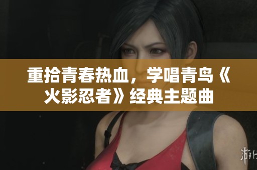 重拾青春热血，学唱青鸟《火影忍者》经典主题曲