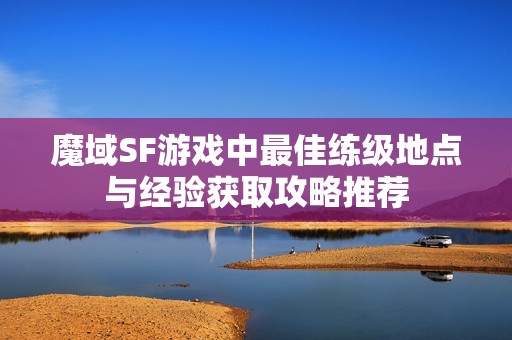 魔域SF游戏中最佳练级地点与经验获取攻略推荐