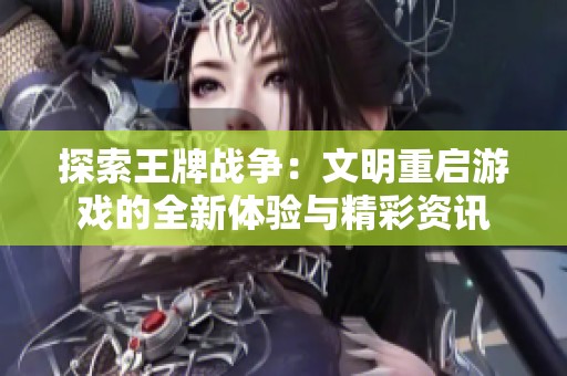 探索王牌战争：文明重启游戏的全新体验与精彩资讯