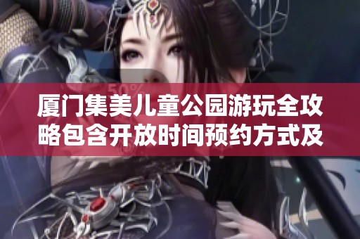 厦门集美儿童公园游玩全攻略包含开放时间预约方式及入口线路解析