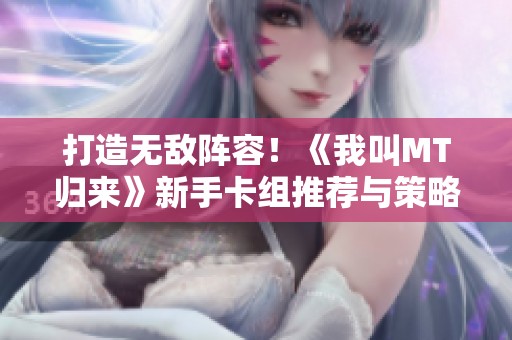 打造无敌阵容！《我叫MT归来》新手卡组推荐与策略分享