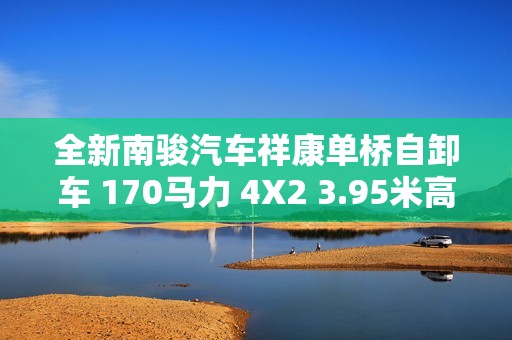 全新南骏汽车祥康单桥自卸车 170马力 4X2 3.95米高效作业工具