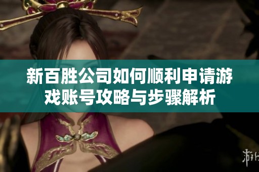 新百胜公司如何顺利申请游戏账号攻略与步骤解析