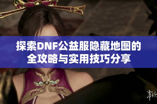 探索DNF公益服隐藏地图的全攻略与实用技巧分享