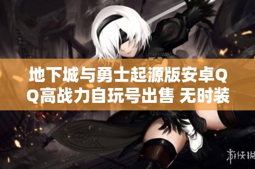 地下城与勇士起源版安卓QQ高战力自玩号出售 无时装无宠物