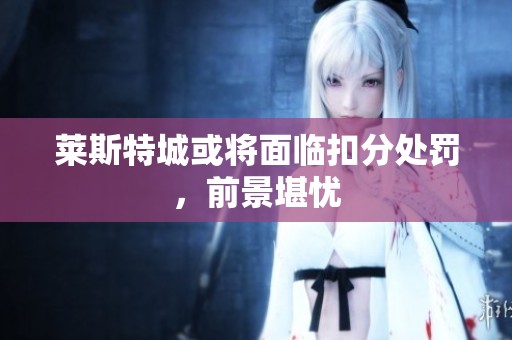 莱斯特城或将面临扣分处罚，前景堪忧