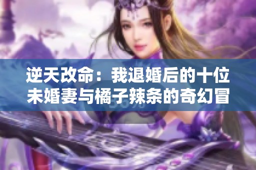 逆天改命：我退婚后的十位未婚妻与橘子辣条的奇幻冒险