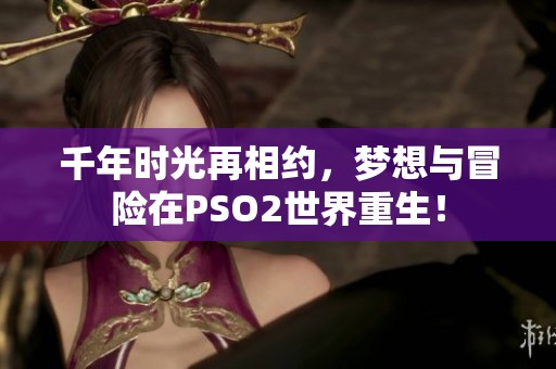 千年时光再相约，梦想与冒险在PSO2世界重生！