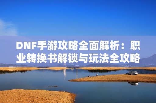 DNF手游攻略全面解析：职业转换书解锁与玩法全攻略