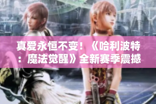 真爱永恒不变！《哈利波特：魔法觉醒》全新赛季震撼上线