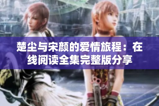 楚尘与宋颜的爱情旅程：在线阅读全集完整版分享