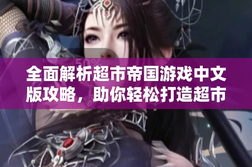 全面解析超市帝国游戏中文版攻略，助你轻松打造超市王国