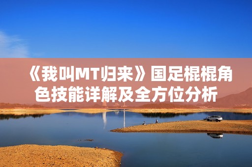 《我叫MT归来》国足棍棍角色技能详解及全方位分析