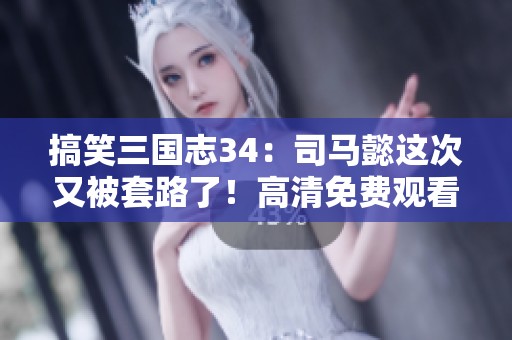 搞笑三国志34：司马懿这次又被套路了！高清免费观看分享！
