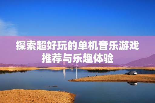 探索超好玩的单机音乐游戏推荐与乐趣体验