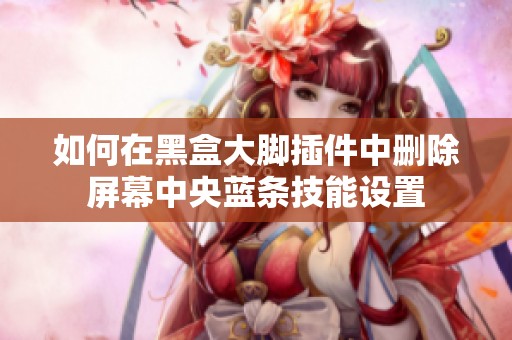 如何在黑盒大脚插件中删除屏幕中央蓝条技能设置