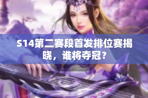 S14第二赛段首发排位赛揭晓，谁将夺冠？