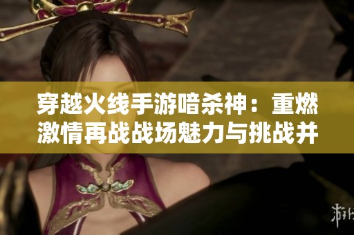 穿越火线手游喑杀神：重燃激情再战战场魅力与挑战并存