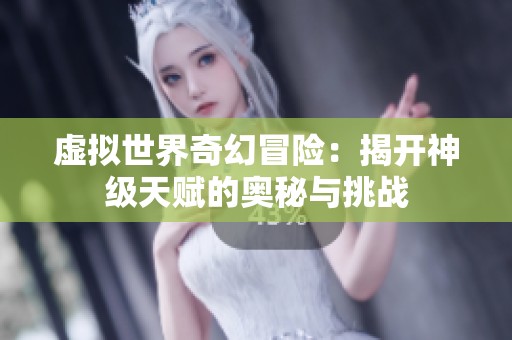 虚拟世界奇幻冒险：揭开神级天赋的奥秘与挑战
