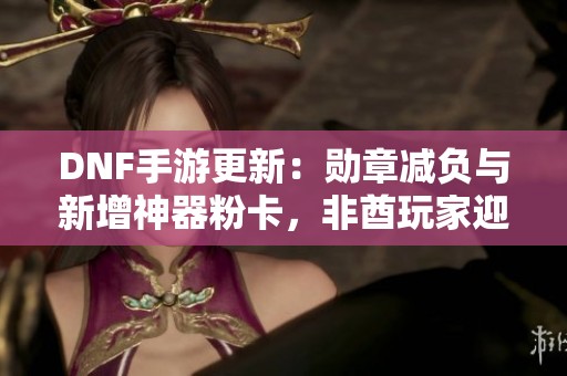 DNF手游更新：勋章减负与新增神器粉卡，非酋玩家迎来毕业新机会！