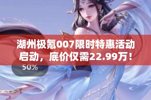 湖州极氪007限时特惠活动启动，底价仅需22.99万！
