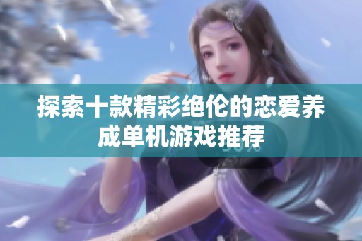 探索十款精彩绝伦的恋爱养成单机游戏推荐