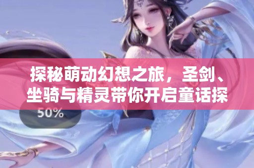 探秘萌动幻想之旅，圣剑、坐骑与精灵带你开启童话探险之旅！