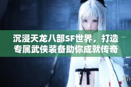 沉浸天龙八部SF世界，打造专属武侠装备助你成就传奇之路