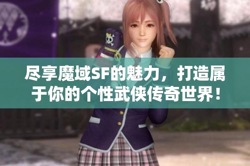 尽享魔域SF的魅力，打造属于你的个性武侠传奇世界！