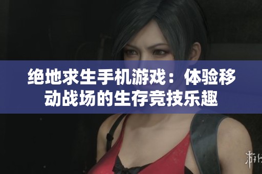 绝地求生手机游戏：体验移动战场的生存竞技乐趣